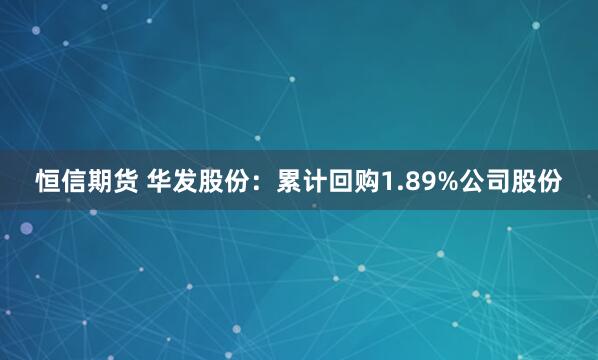 恒信期货 华发股份:累计回购1.89%公司股份