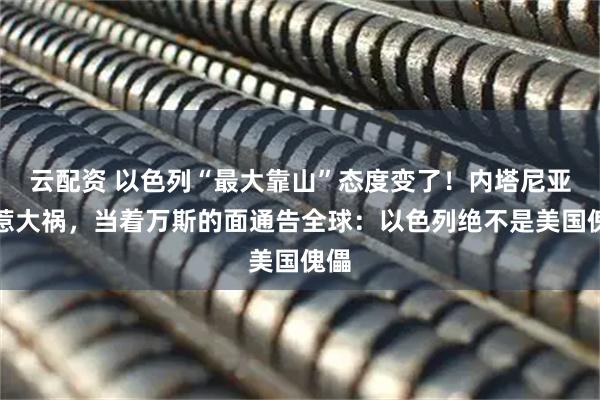 云配资 以色列“最大靠山”态度变了!内塔尼亚胡惹大祸,当着万斯的面通告全球:以色列绝不是美国傀儡