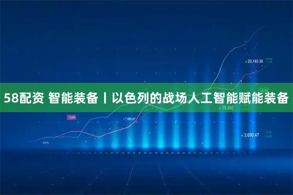 58配资 智能装备丨以色列的战场人工智能赋能装备
