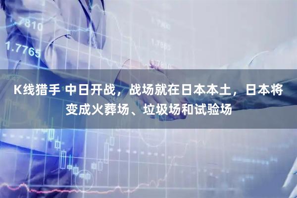 K线猎手 中日开战,战场就在日本本土,日本将变成火葬场、垃圾场和试验场