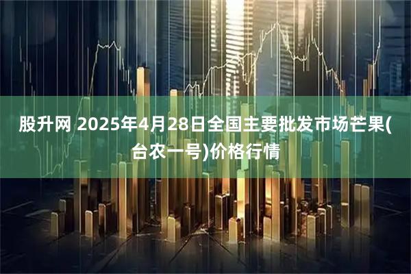 股升网 2025年4月28日全国主要批发市场芒果(台农一号)价格行情