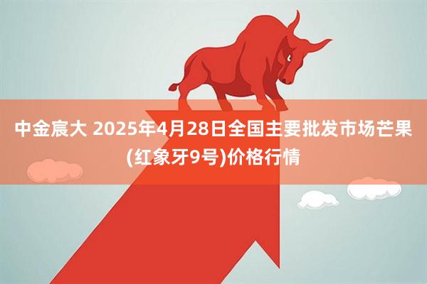 中金宸大 2025年4月28日全国主要批发市场芒果(红象牙9号)价格行情