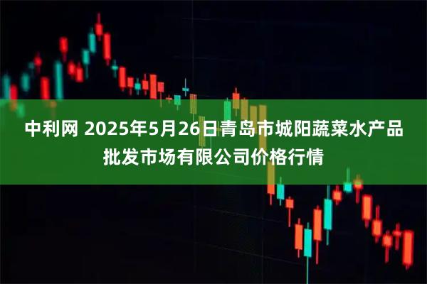 中利网 2025年5月26日青岛市城阳蔬菜水产品批发市场有限公司价格行情