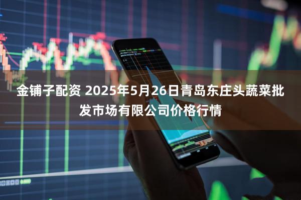 金铺子配资 2025年5月26日青岛东庄头蔬菜批发市场有限公司价格行情