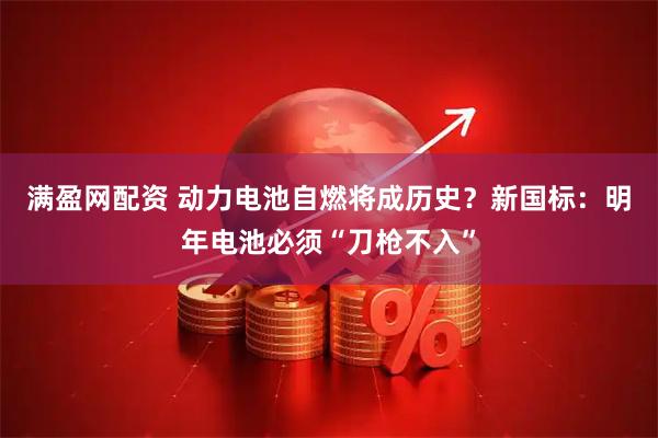 满盈网配资 动力电池自燃将成历史？新国标：明年电池必须“刀枪不入”