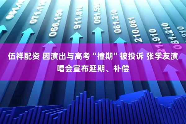 伍祥配资 因演出与高考“撞期”被投诉 张学友演唱会宣布延期、补偿