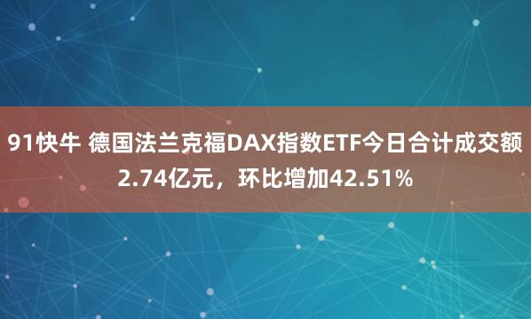 91快牛 德国法兰克福DAX指数ETF今日合计成交额2.74亿元，环比增加42.51%