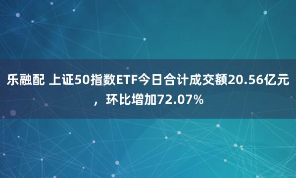 乐融配 上证50指数ETF今日合计成交额20.56亿元，环比增加72.07%