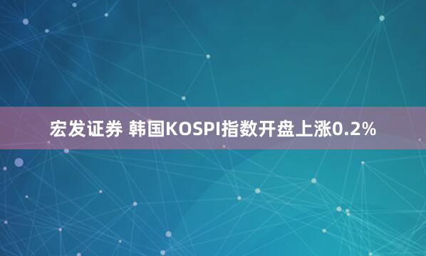 宏发证券 韩国KOSPI指数开盘上涨0.2%