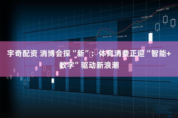 宇奇配资 消博会探“新”：体育消费正迎“智能+数字”驱动新浪潮