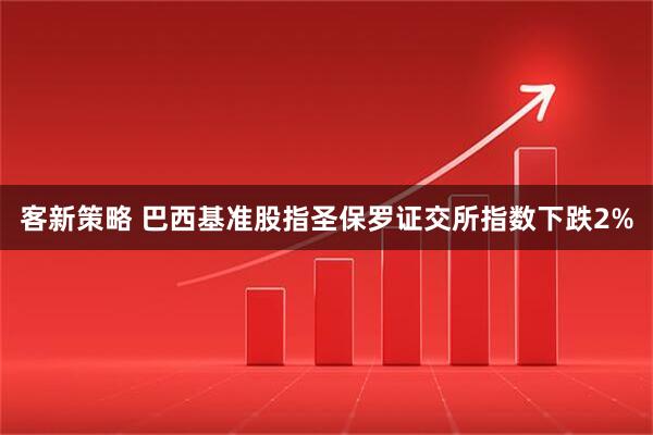 客新策略 巴西基准股指圣保罗证交所指数下跌2%