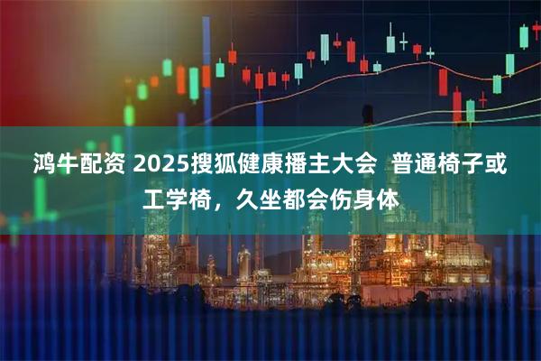 鸿牛配资 2025搜狐健康播主大会 普通椅子或工学椅,久坐都会伤身体