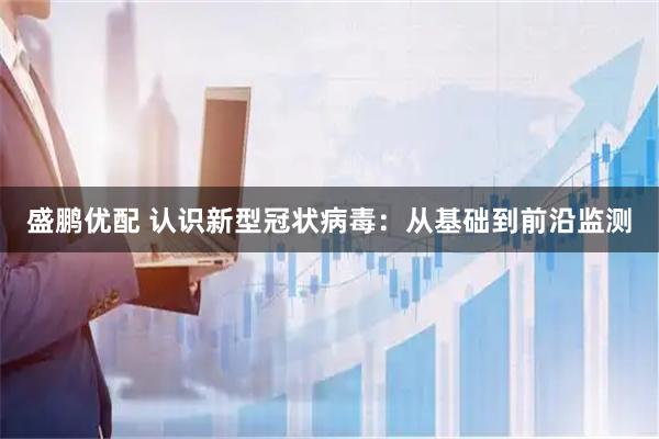 盛鹏优配 认识新型冠状病毒：从基础到前沿监测
