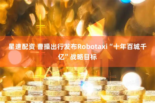 星速配资 曹操出行发布Robotaxi“十年百城千亿”战略目标