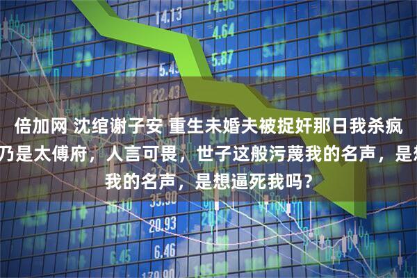 倍加网 沈绾谢子安 重生未婚夫被捉奸那日我杀疯了 “我沈家乃是太傅府，人言可畏，世子这般污蔑我的名声，是想逼死我吗？