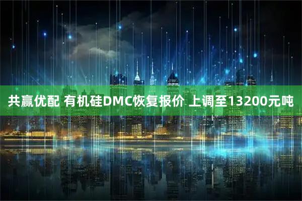 共赢优配 有机硅DMC恢复报价 上调至13200元吨