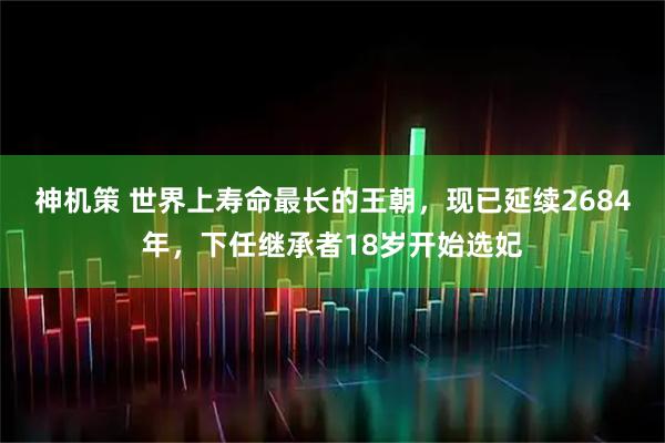 神机策 世界上寿命最长的王朝,现已延续2684年,下任继承者18岁开始选妃