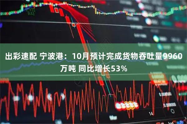 出彩速配 宁波港:10月预计完成货物吞吐量9960万吨 同比增长53%