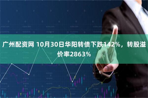 广州配资网 10月30日华阳转债下跌142%,转股溢价率2863%