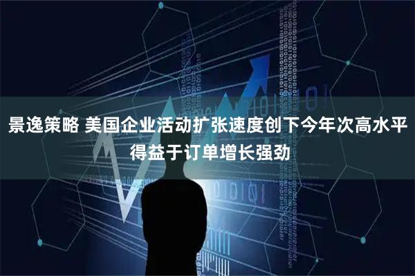 景逸策略 美国企业活动扩张速度创下今年次高水平 得益于订单增长强劲