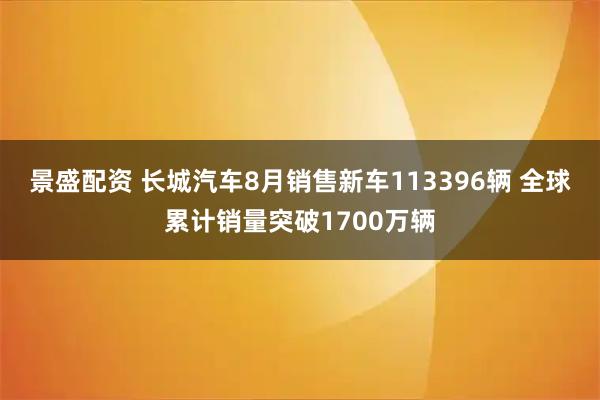 景盛配资 长城汽车8月销售新车113396辆 全球累计销量突破1700万辆