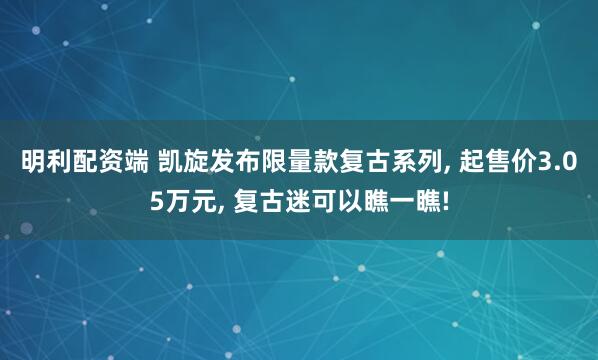明利配资端 凯旋发布限量款复古系列, 起售价3.05万元, 复古迷可以瞧一瞧!