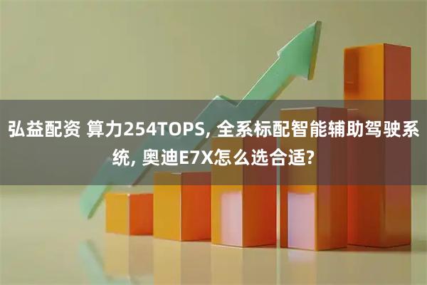 弘益配资 算力254TOPS, 全系标配智能辅助驾驶系统, 奥迪E7X怎么选合适?